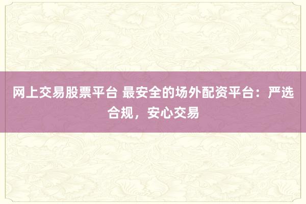 网上交易股票平台 最安全的场外配资平台：严选合规，安心交易