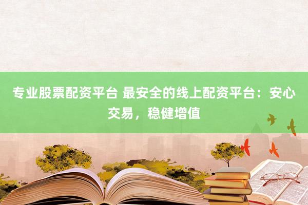 专业股票配资平台 最安全的线上配资平台：安心交易，稳健增值