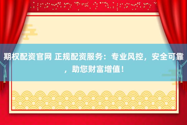期权配资官网 正规配资服务：专业风控，安全可靠，助您财富增值！