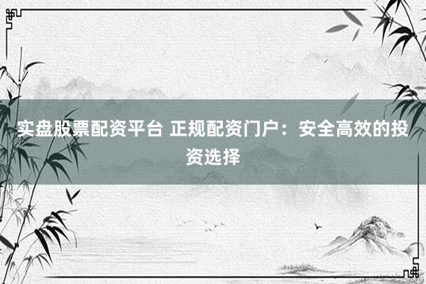 实盘股票配资平台 正规配资门户：安全高效的投资选择