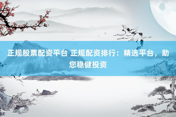 正规股票配资平台 正规配资排行：精选平台，助您稳健投资