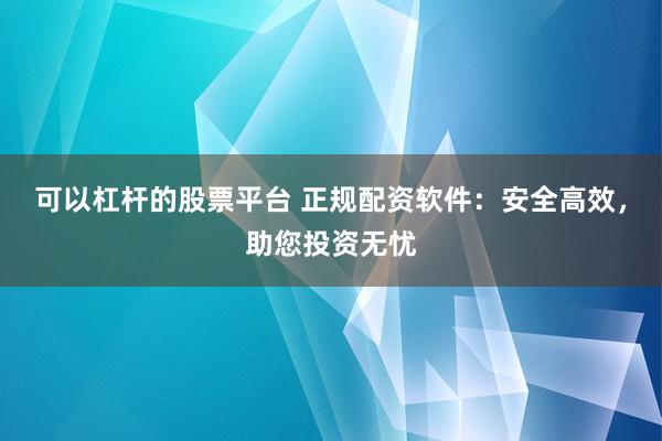 可以杠杆的股票平台 正规配资软件：安全高效，助您投资无忧