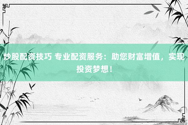 炒股配资技巧 专业配资服务：助您财富增值，实现投资梦想！