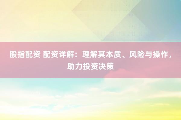 股指配资 配资详解：理解其本质、风险与操作，助力投资决策
