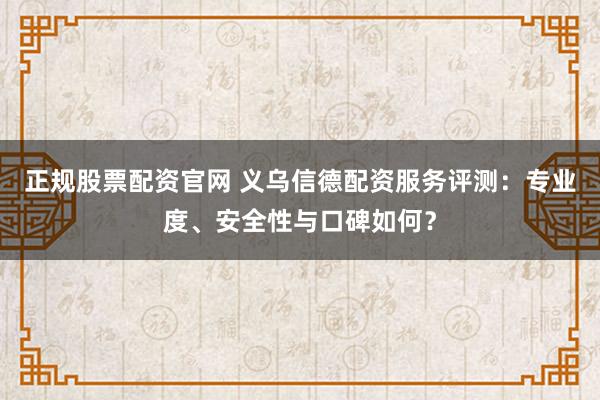 正规股票配资官网 义乌信德配资服务评测：专业度、安全性与口碑如何？