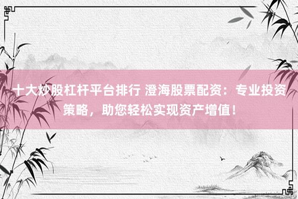 十大炒股杠杆平台排行 澄海股票配资：专业投资策略，助您轻松实现资产增值！