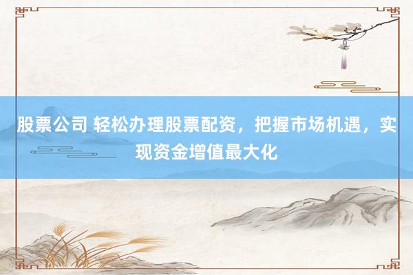 股票公司 轻松办理股票配资，把握市场机遇，实现资金增值最大化
