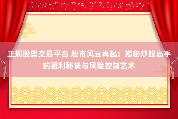 正规股票交易平台 股市风云再起：揭秘炒股高手的盈利秘诀与风险控制艺术