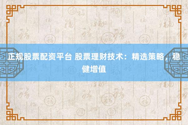 正规股票配资平台 股票理财技术：精选策略，稳健增值