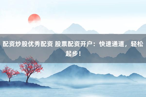 配资炒股优秀配资 股票配资开户:快速通道,轻松起步!