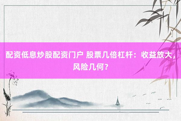 配资低息炒股配资门户 股票几倍杠杆:收益放大,风险几何?