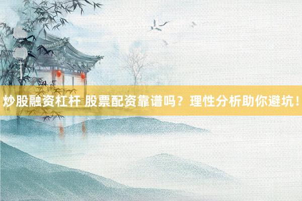 炒股融资杠杆 股票配资靠谱吗?理性分析助你避坑!