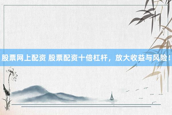 股票网上配资 股票配资十倍杠杆,放大收益与风险!