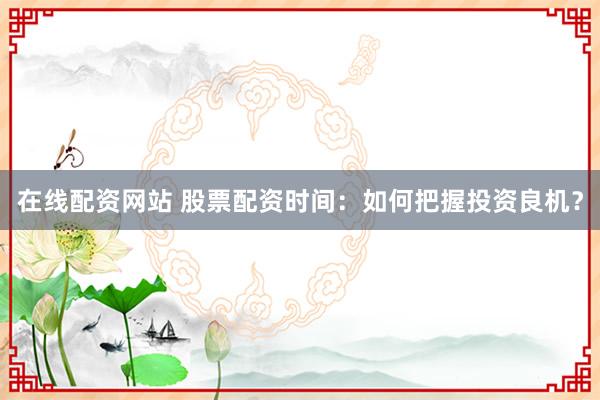 在线配资网站 股票配资时间:如何把握投资良机?
