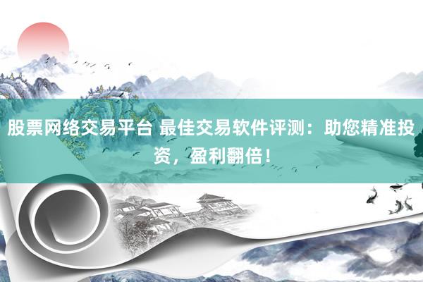 股票网络交易平台 最佳交易软件评测:助您精准投资,盈利翻倍!