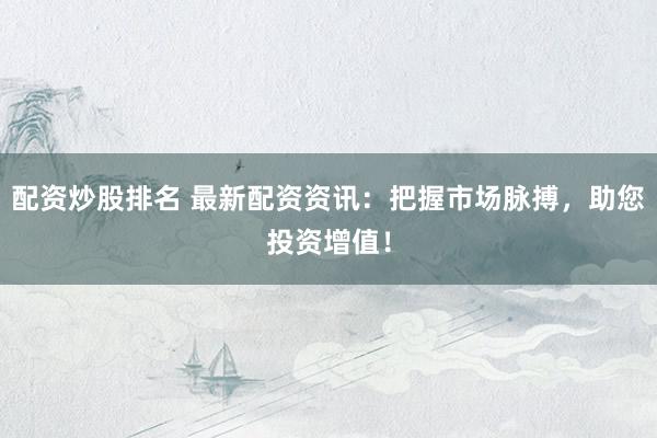 配资炒股排名 最新配资资讯:把握市场脉搏,助您投资增值!