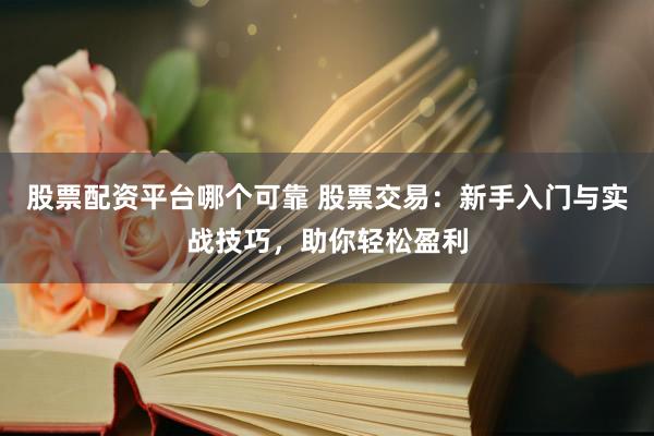 股票配资平台哪个可靠 股票交易:新手入门与实战技巧,助你轻松盈利