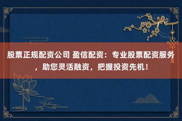 股票正规配资公司 盈信配资：专业股票配资服务，助您灵活融资，把握投资先机！