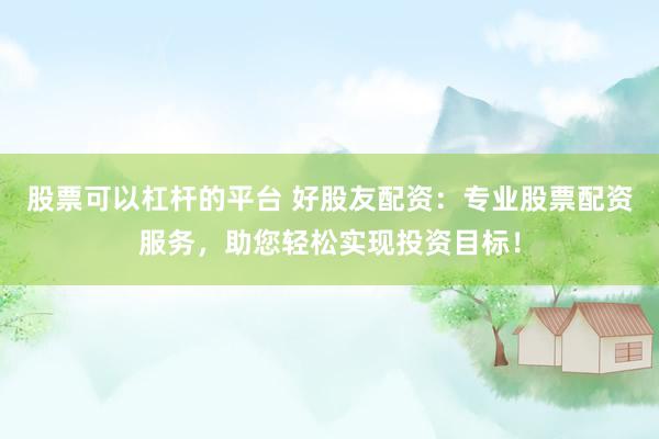 股票可以杠杆的平台 好股友配资:专业股票配资服务,助您轻松实现投资目标!