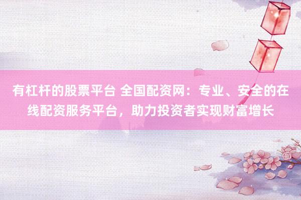 有杠杆的股票平台 全国配资网:专业、安全的在线配资服务平台,助力投资者实现财富增长