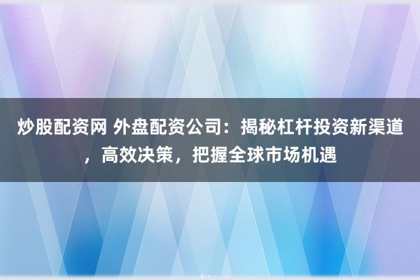 炒股配资网 外盘配资公司:揭秘杠杆投资新渠道,高效决策,把握全球市场机遇