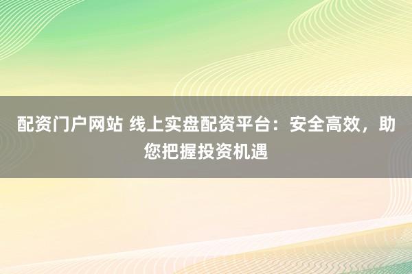 配资门户网站 线上实盘配资平台:安全高效,助您把握投资机遇