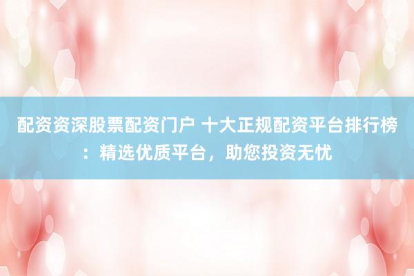 配资资深股票配资门户 十大正规配资平台排行榜:精选优质平台,助您投资无忧