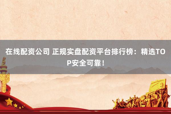 在线配资公司 正规实盘配资平台排行榜:精选TOP安全可靠!