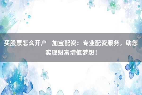 买股票怎么开户   加宝配资：专业配资服务，助您实现财富增值梦想！