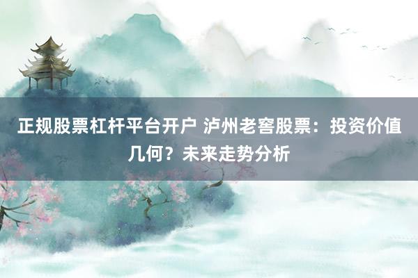 正规股票杠杆平台开户 泸州老窖股票：投资价值几何？未来走势分析