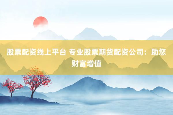 股票配资线上平台 专业股票期货配资公司：助您财富增值