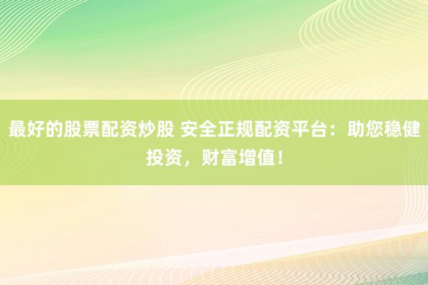 最好的股票配资炒股 安全正规配资平台：助您稳健投资，财富增值！