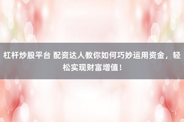 杠杆炒股平台 配资达人教你如何巧妙运用资金,轻松实现财富增值!