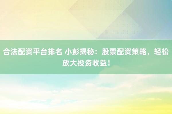 合法配资平台排名 小彭揭秘：股票配资策略，轻松放大投资收益！