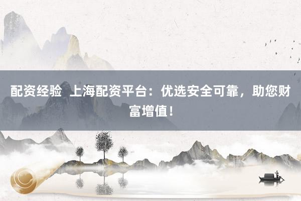 配资经验 上海配资平台:优选安全可靠,助您财富增值!