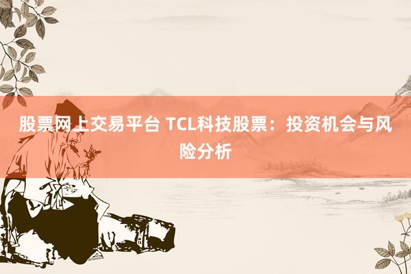 股票网上交易平台 TCL科技股票：投资机会与风险分析