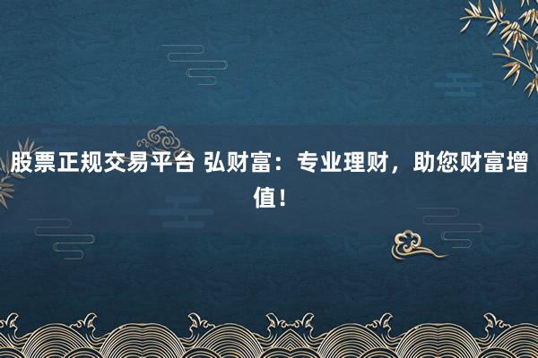 股票正规交易平台 弘财富:专业理财,助您财富增值!