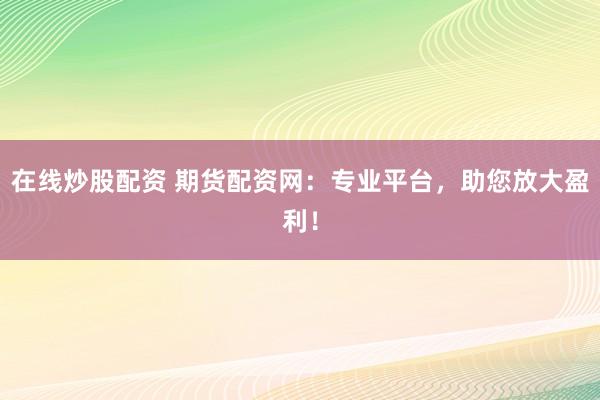 在线炒股配资 期货配资网:专业平台,助您放大盈利!