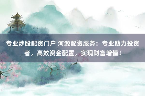 专业炒股配资门户 河源配资服务：专业助力投资者，高效资金配置，实现财富增值！