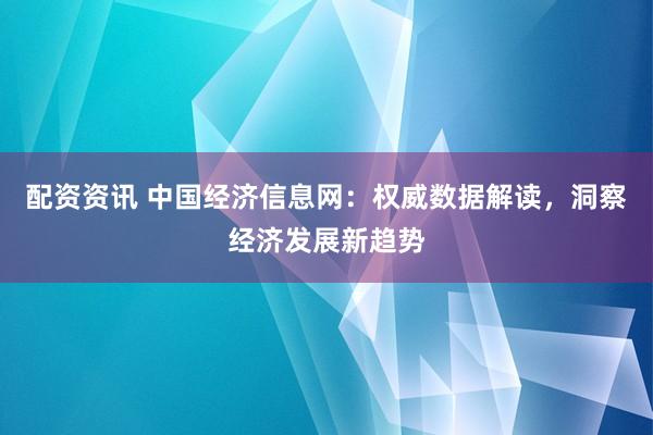 配资资讯 中国经济信息网:权威数据解读,洞察经济发展新趋势