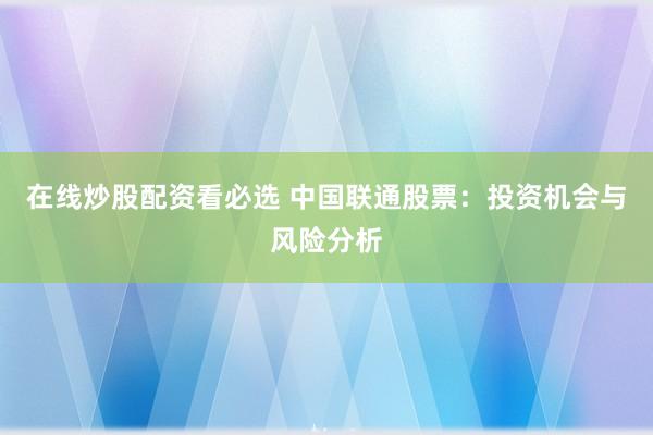 在线炒股配资看必选 中国联通股票:投资机会与风险分析
