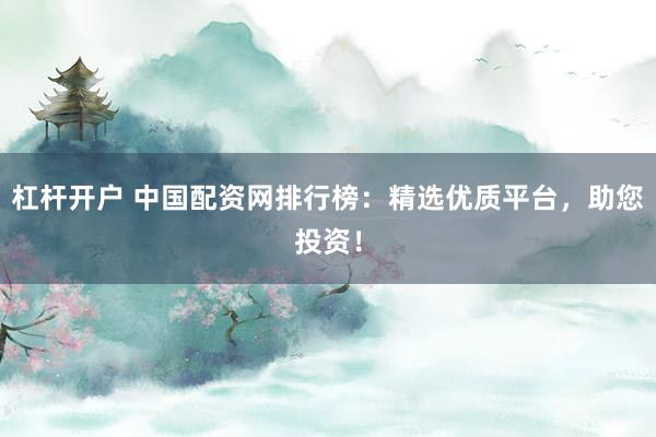 杠杆开户 中国配资网排行榜:精选优质平台,助您投资!