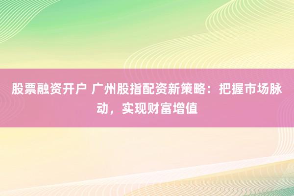 股票融资开户 广州股指配资新策略:把握市场脉动,实现财富增值