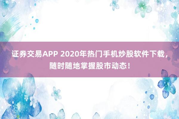 证券交易APP 2020年热门手机炒股软件下载,随时随地掌握股市动态!