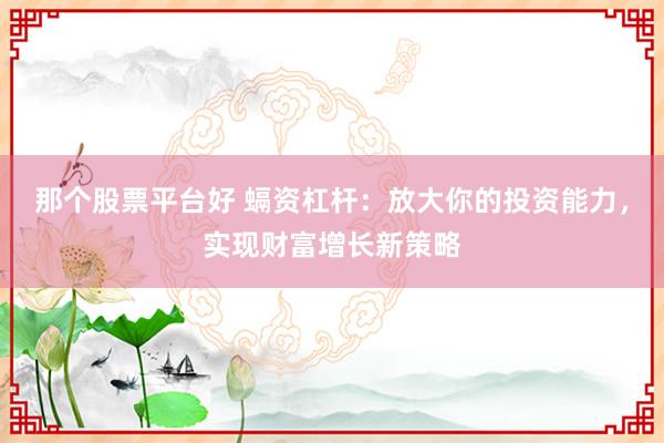 那个股票平台好 螎资杠杆:放大你的投资能力,实现财富增长新策略