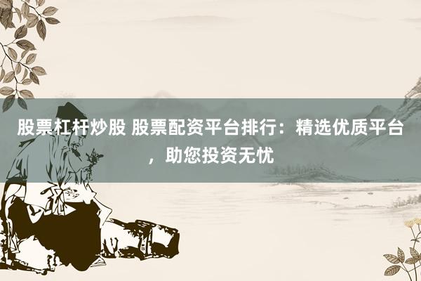 股票杠杆炒股 股票配资平台排行:精选优质平台,助您投资无忧