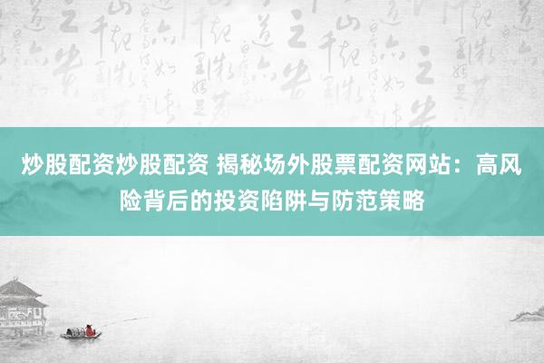 炒股配资炒股配资 揭秘场外股票配资网站:高风险背后的投资陷阱与防范策略