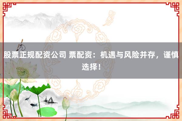 股票正规配资公司 票配资:机遇与风险并存,谨慎选择!
