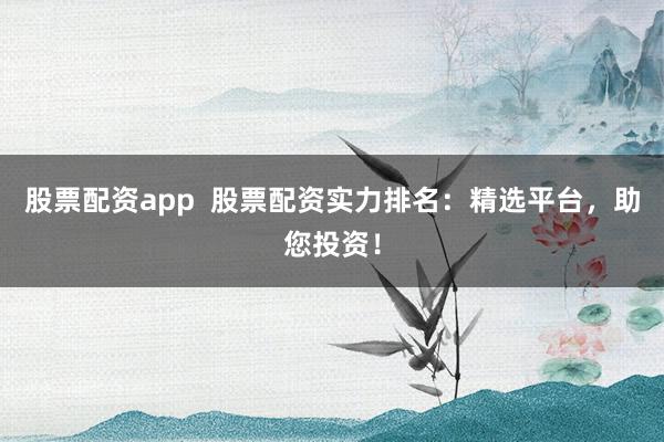 股票配资app  股票配资实力排名：精选平台，助您投资！