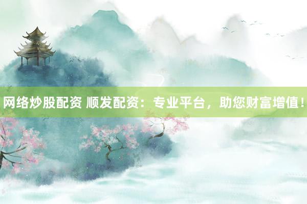 网络炒股配资 顺发配资：专业平台，助您财富增值！